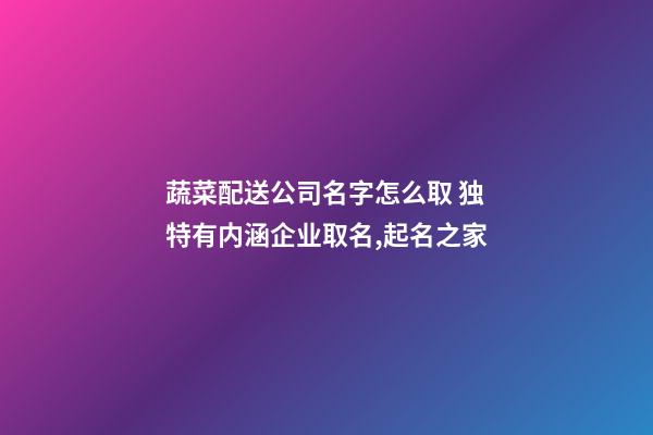 蔬菜配送公司名字怎么取 独特有内涵企业取名,起名之家-第1张-公司起名-玄机派